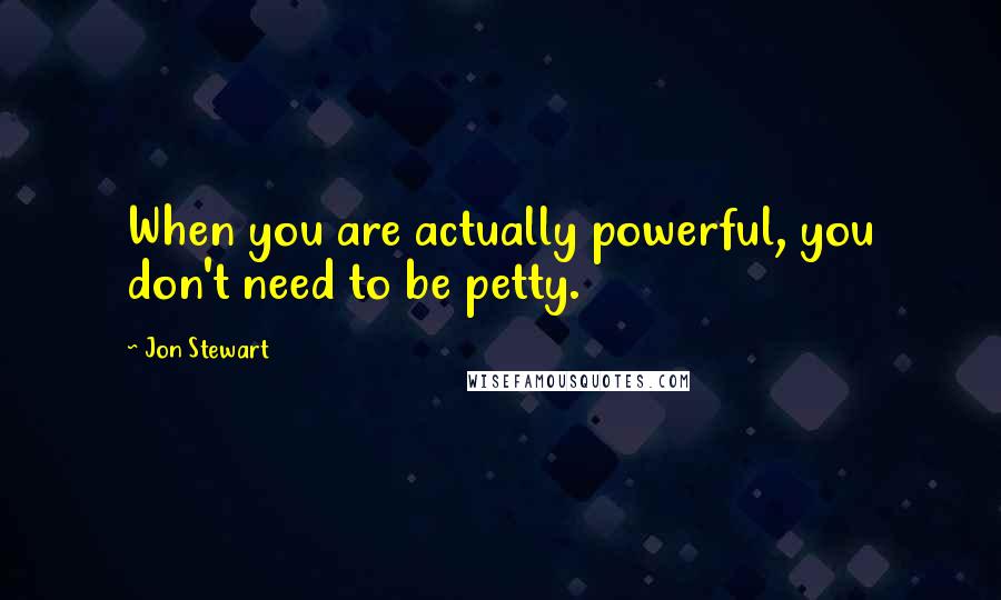 Jon Stewart Quotes: When you are actually powerful, you don't need to be petty.
