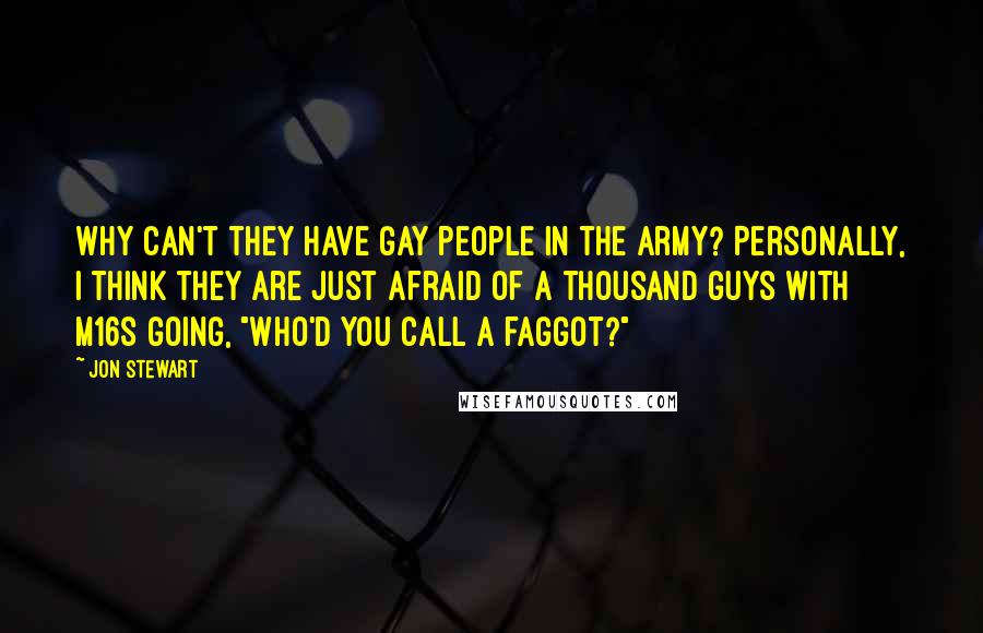 Jon Stewart Quotes: Why can't they have gay people in the army? Personally, I think they are just afraid of a thousand guys with M16s going, "Who'd you call a faggot?"