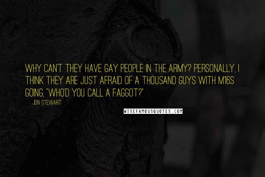 Jon Stewart Quotes: Why can't they have gay people in the army? Personally, I think they are just afraid of a thousand guys with M16s going, "Who'd you call a faggot?"