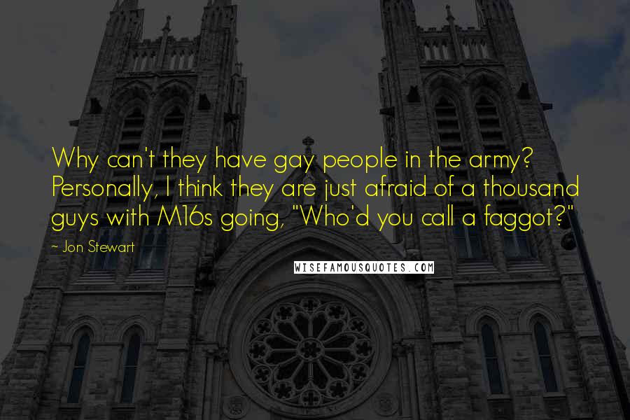 Jon Stewart Quotes: Why can't they have gay people in the army? Personally, I think they are just afraid of a thousand guys with M16s going, "Who'd you call a faggot?"