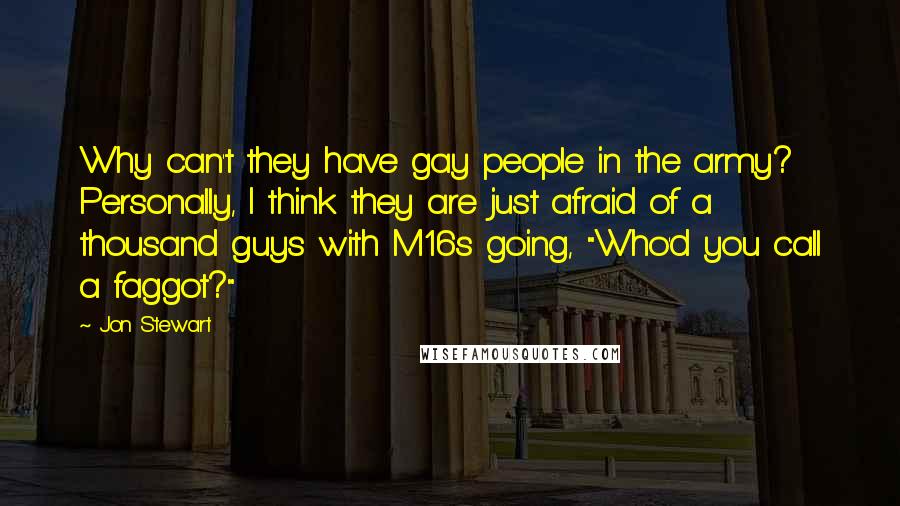 Jon Stewart Quotes: Why can't they have gay people in the army? Personally, I think they are just afraid of a thousand guys with M16s going, "Who'd you call a faggot?"