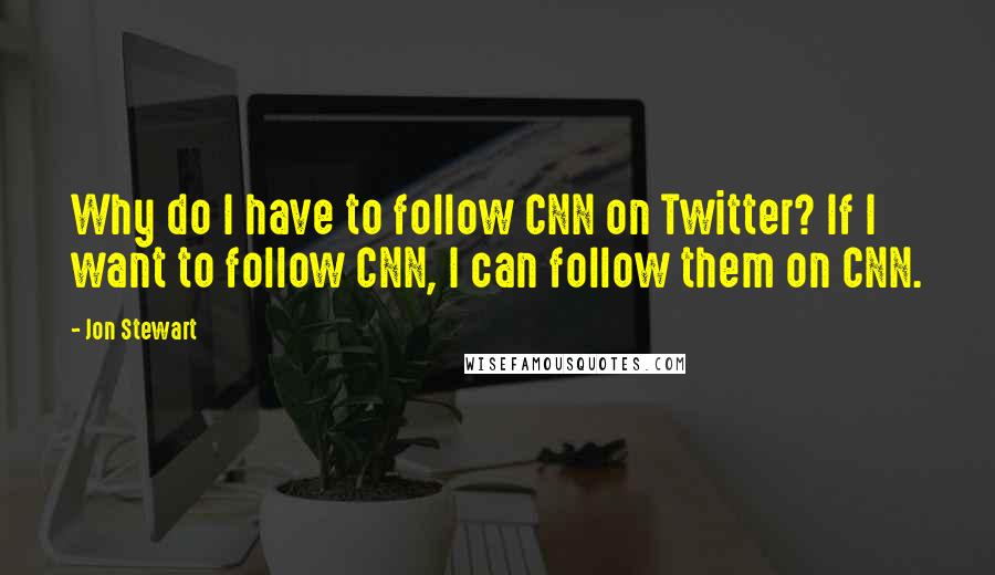 Jon Stewart Quotes: Why do I have to follow CNN on Twitter? If I want to follow CNN, I can follow them on CNN.