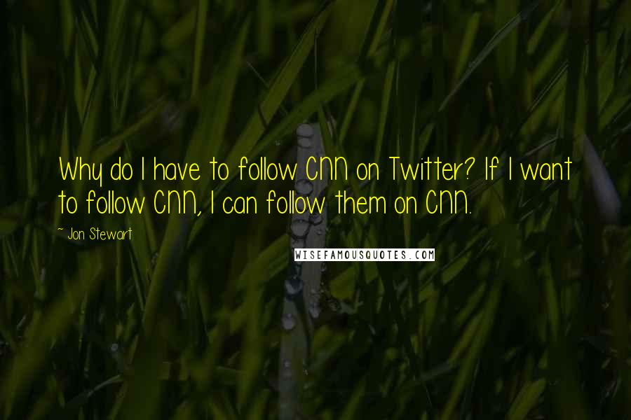 Jon Stewart Quotes: Why do I have to follow CNN on Twitter? If I want to follow CNN, I can follow them on CNN.