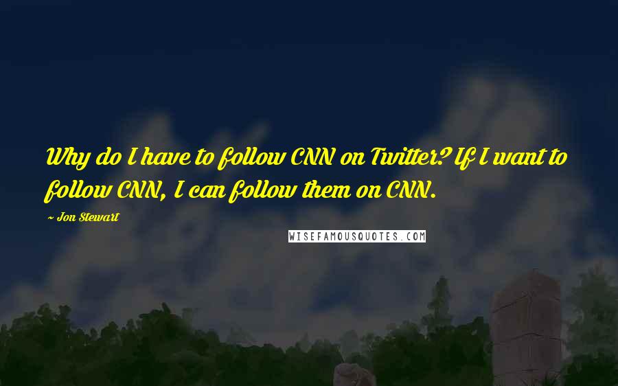 Jon Stewart Quotes: Why do I have to follow CNN on Twitter? If I want to follow CNN, I can follow them on CNN.