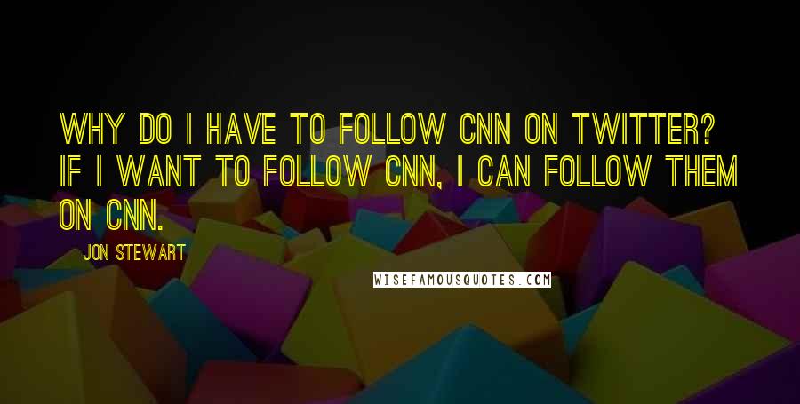 Jon Stewart Quotes: Why do I have to follow CNN on Twitter? If I want to follow CNN, I can follow them on CNN.