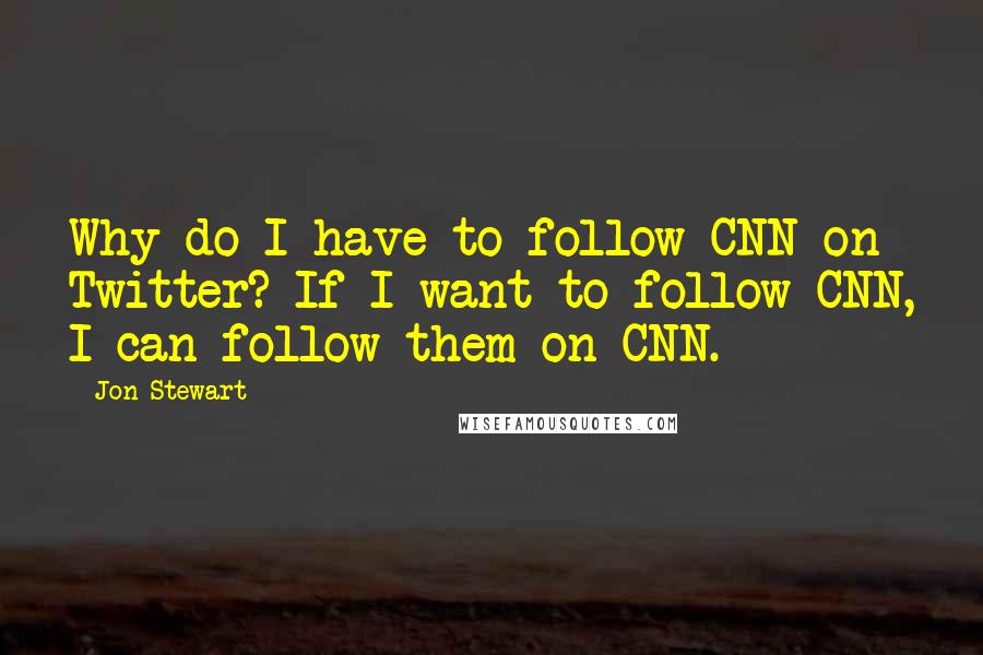 Jon Stewart Quotes: Why do I have to follow CNN on Twitter? If I want to follow CNN, I can follow them on CNN.