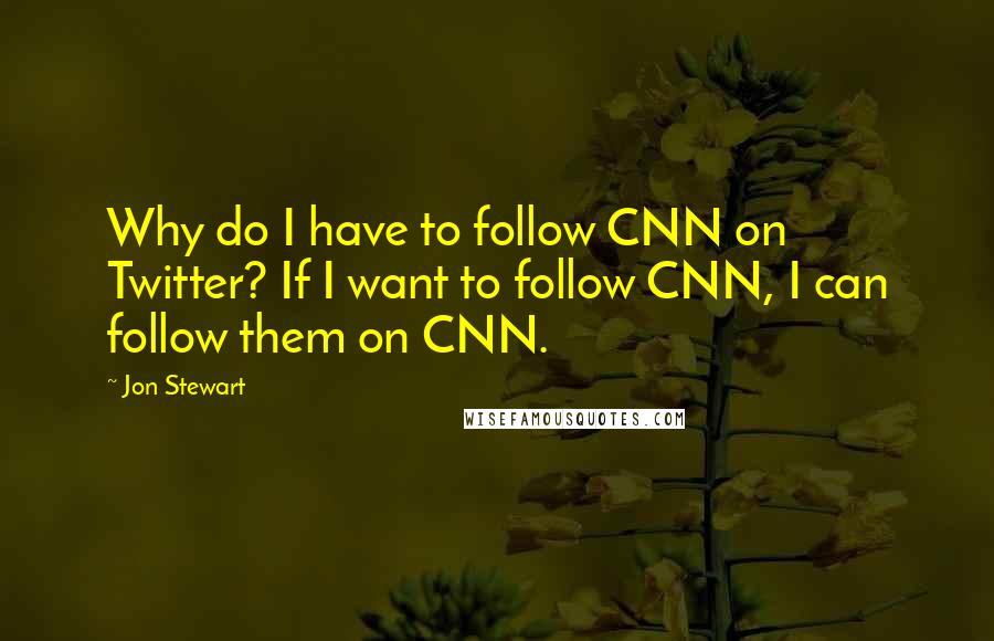 Jon Stewart Quotes: Why do I have to follow CNN on Twitter? If I want to follow CNN, I can follow them on CNN.