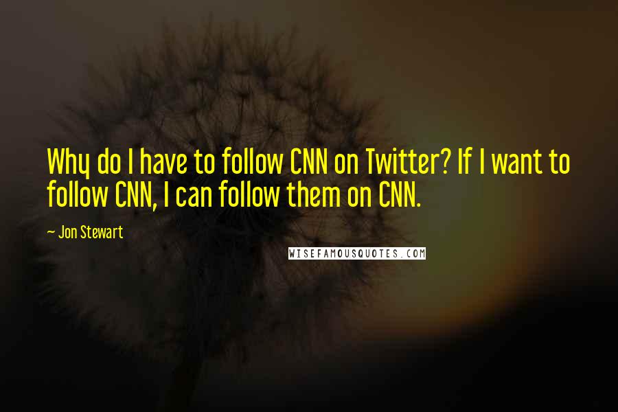 Jon Stewart Quotes: Why do I have to follow CNN on Twitter? If I want to follow CNN, I can follow them on CNN.