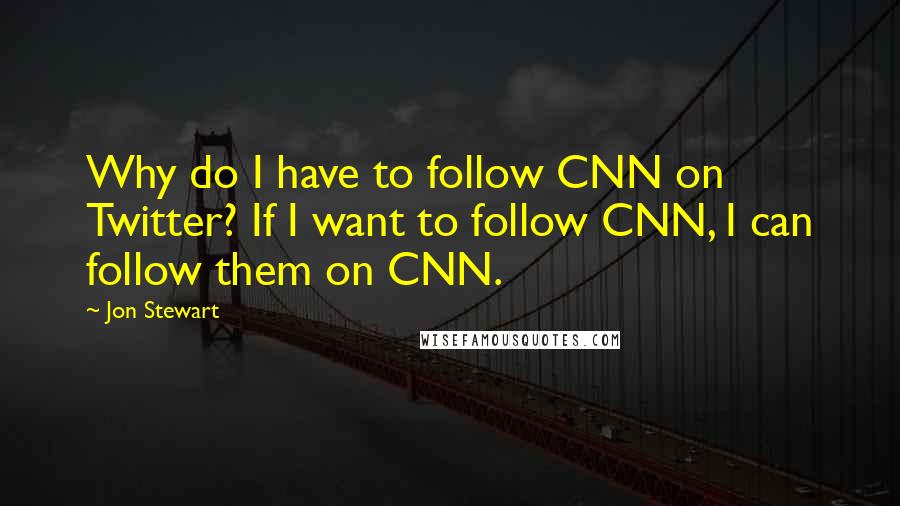 Jon Stewart Quotes: Why do I have to follow CNN on Twitter? If I want to follow CNN, I can follow them on CNN.