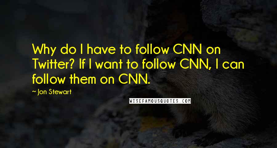 Jon Stewart Quotes: Why do I have to follow CNN on Twitter? If I want to follow CNN, I can follow them on CNN.