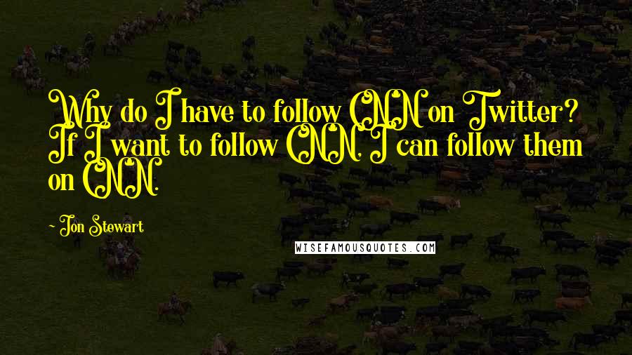 Jon Stewart Quotes: Why do I have to follow CNN on Twitter? If I want to follow CNN, I can follow them on CNN.