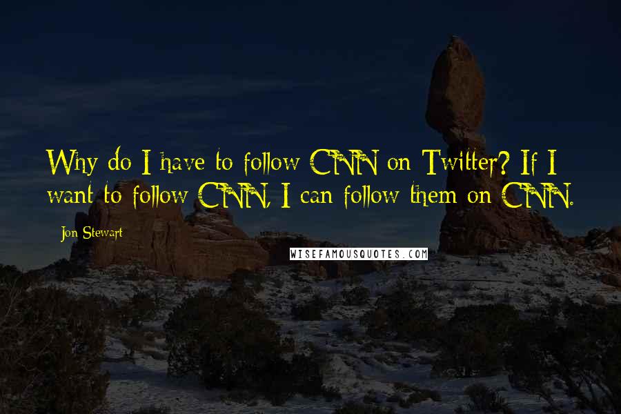 Jon Stewart Quotes: Why do I have to follow CNN on Twitter? If I want to follow CNN, I can follow them on CNN.