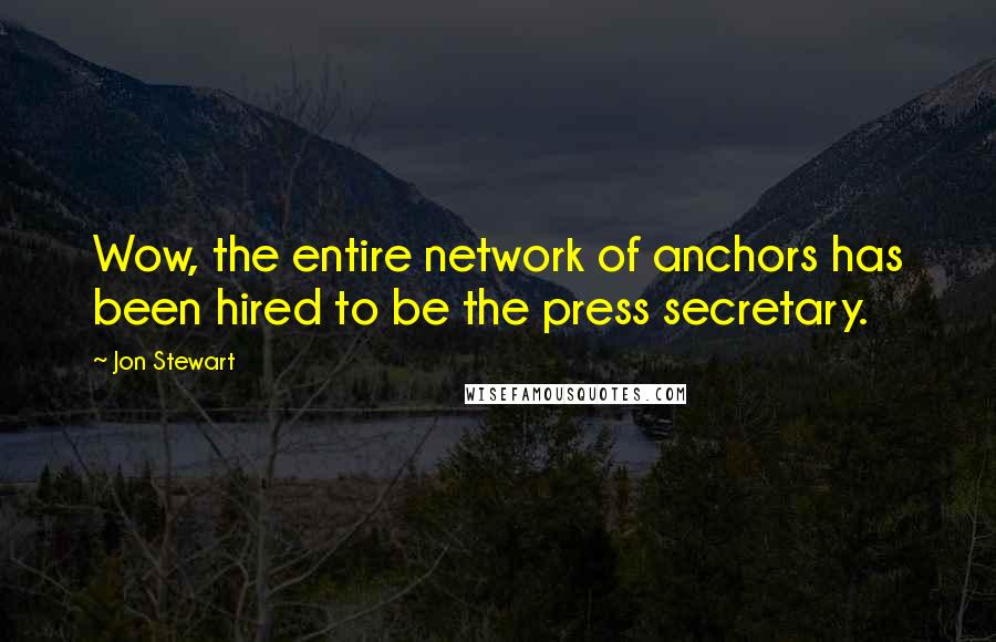 Jon Stewart Quotes: Wow, the entire network of anchors has been hired to be the press secretary.