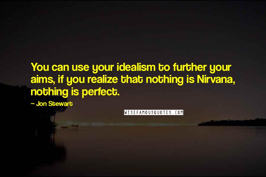 Jon Stewart Quotes: You can use your idealism to further your aims, if you realize that nothing is Nirvana, nothing is perfect.