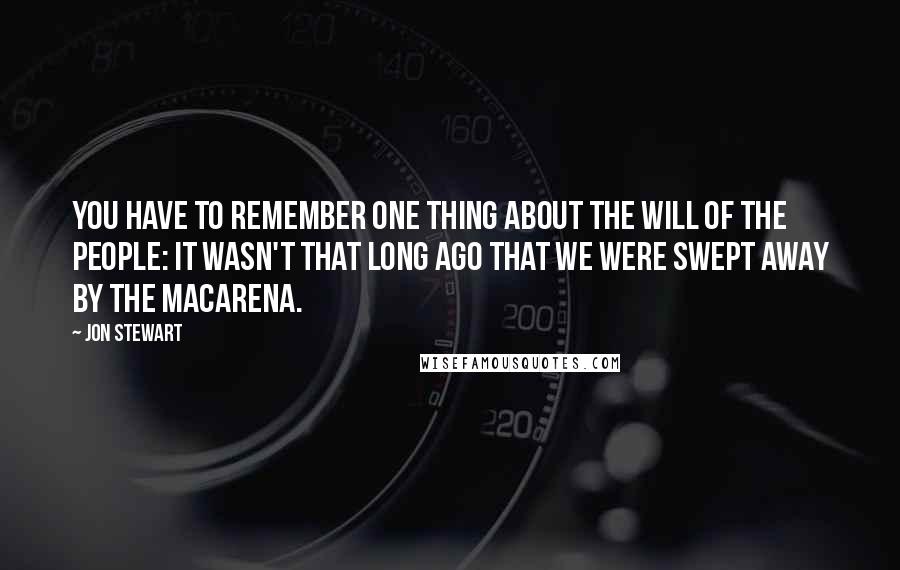 Jon Stewart Quotes: You have to remember one thing about the will of the people: it wasn't that long ago that we were swept away by the Macarena.