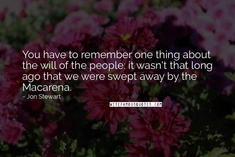 Jon Stewart Quotes: You have to remember one thing about the will of the people: it wasn't that long ago that we were swept away by the Macarena.