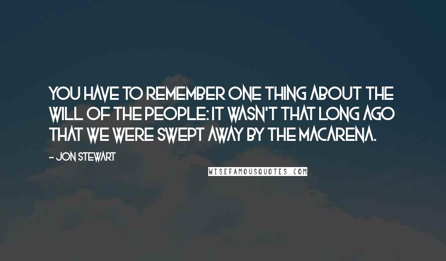 Jon Stewart Quotes: You have to remember one thing about the will of the people: it wasn't that long ago that we were swept away by the Macarena.