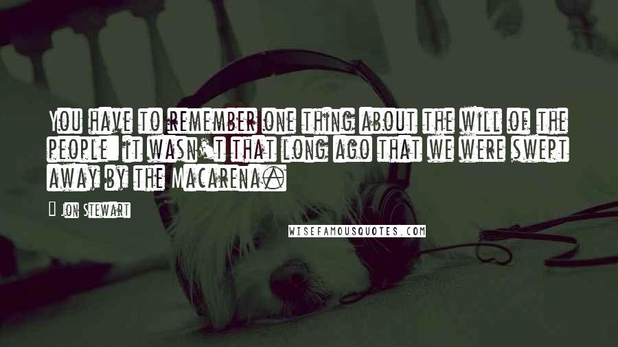 Jon Stewart Quotes: You have to remember one thing about the will of the people: it wasn't that long ago that we were swept away by the Macarena.