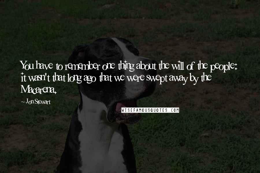 Jon Stewart Quotes: You have to remember one thing about the will of the people: it wasn't that long ago that we were swept away by the Macarena.