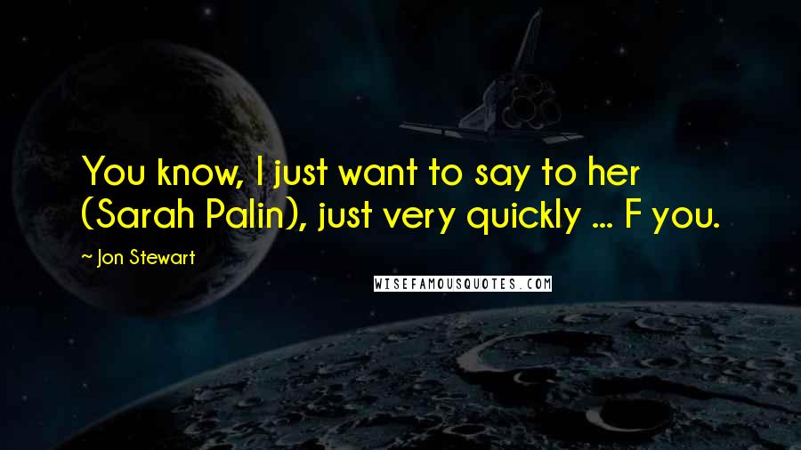 Jon Stewart Quotes: You know, I just want to say to her (Sarah Palin), just very quickly ... F you.