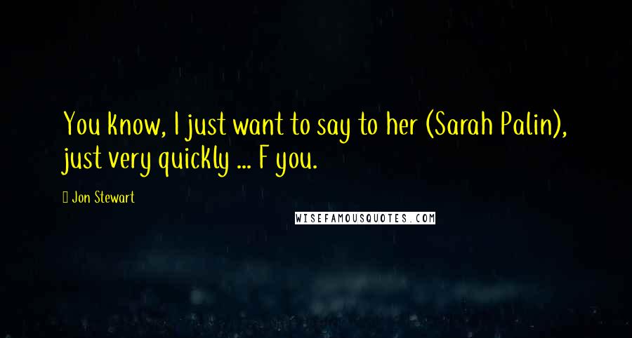 Jon Stewart Quotes: You know, I just want to say to her (Sarah Palin), just very quickly ... F you.