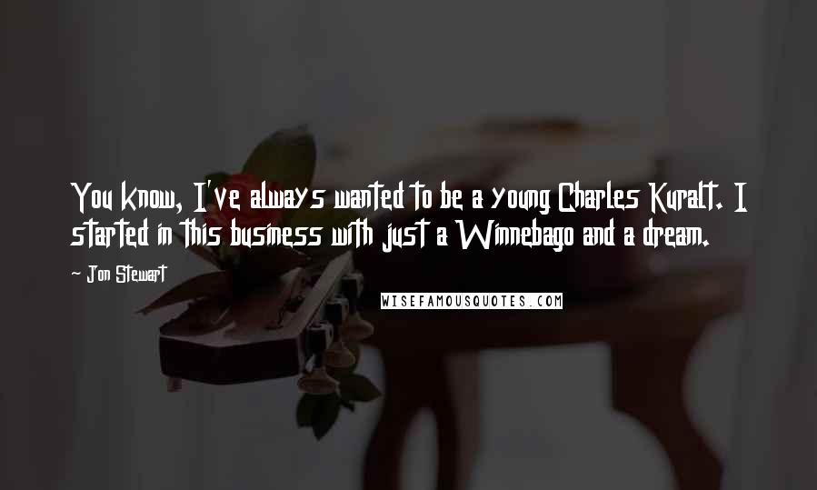 Jon Stewart Quotes: You know, I've always wanted to be a young Charles Kuralt. I started in this business with just a Winnebago and a dream.