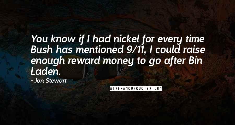 Jon Stewart Quotes: You know if I had nickel for every time Bush has mentioned 9/11, I could raise enough reward money to go after Bin Laden.