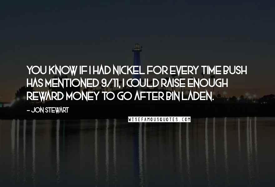 Jon Stewart Quotes: You know if I had nickel for every time Bush has mentioned 9/11, I could raise enough reward money to go after Bin Laden.