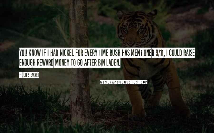 Jon Stewart Quotes: You know if I had nickel for every time Bush has mentioned 9/11, I could raise enough reward money to go after Bin Laden.