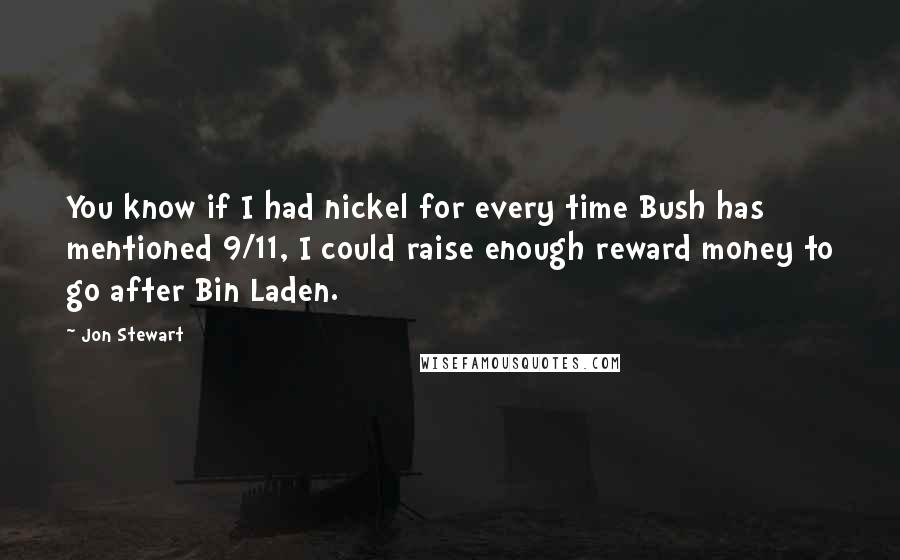 Jon Stewart Quotes: You know if I had nickel for every time Bush has mentioned 9/11, I could raise enough reward money to go after Bin Laden.