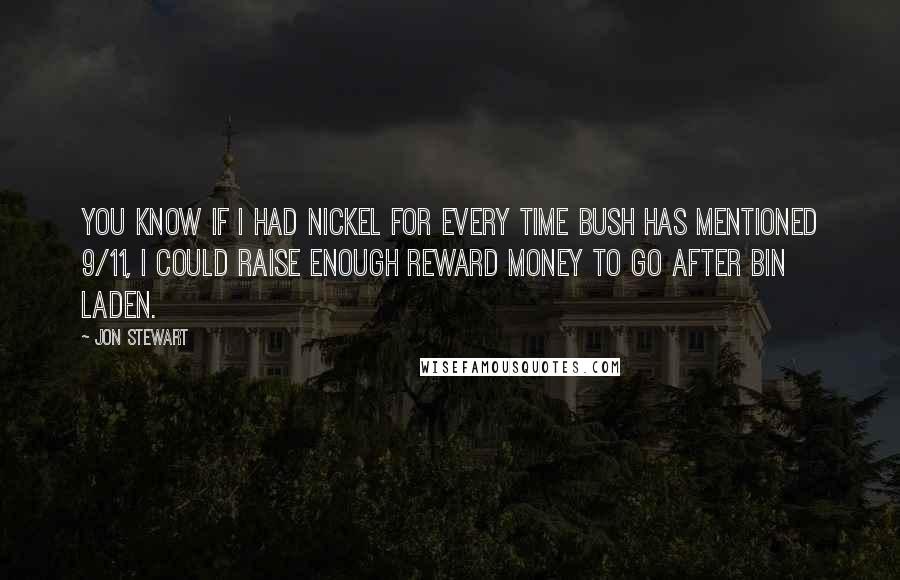 Jon Stewart Quotes: You know if I had nickel for every time Bush has mentioned 9/11, I could raise enough reward money to go after Bin Laden.