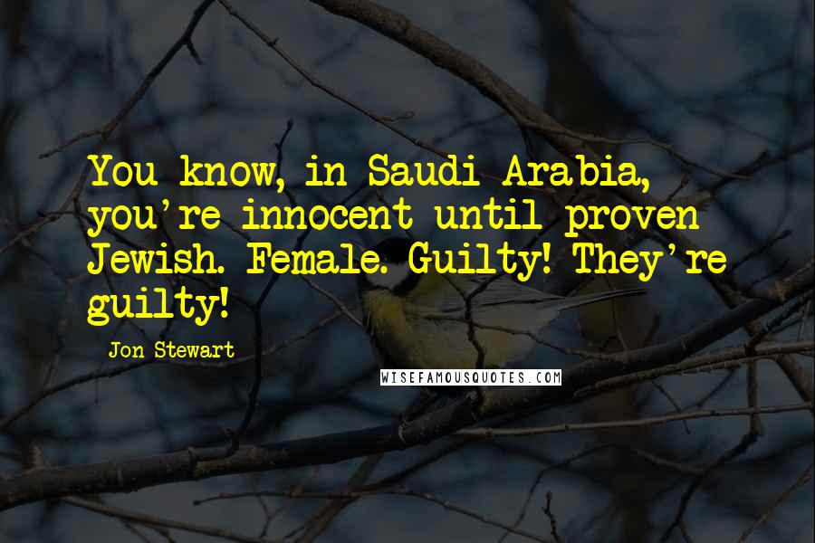 Jon Stewart Quotes: You know, in Saudi Arabia, you're innocent until proven Jewish. Female. Guilty! They're guilty!