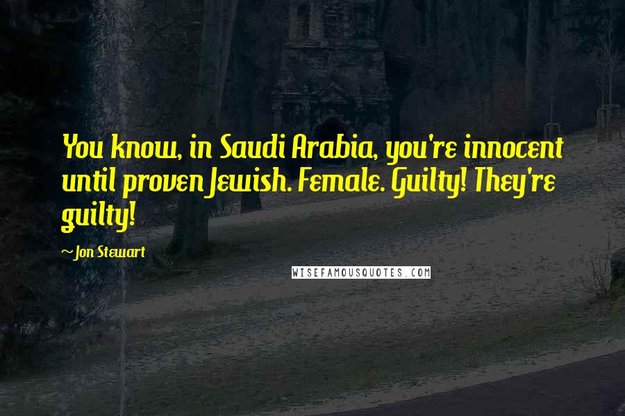 Jon Stewart Quotes: You know, in Saudi Arabia, you're innocent until proven Jewish. Female. Guilty! They're guilty!