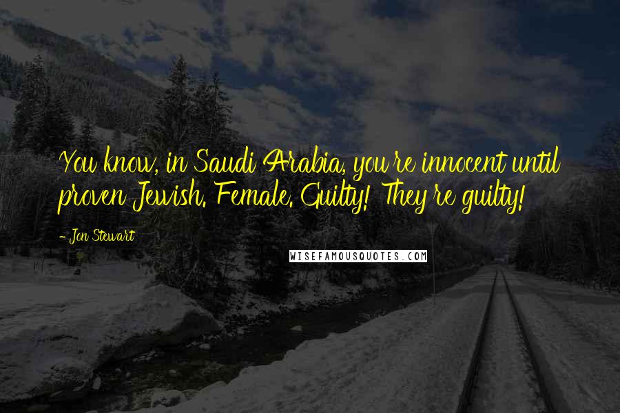 Jon Stewart Quotes: You know, in Saudi Arabia, you're innocent until proven Jewish. Female. Guilty! They're guilty!