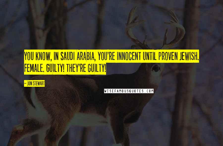 Jon Stewart Quotes: You know, in Saudi Arabia, you're innocent until proven Jewish. Female. Guilty! They're guilty!