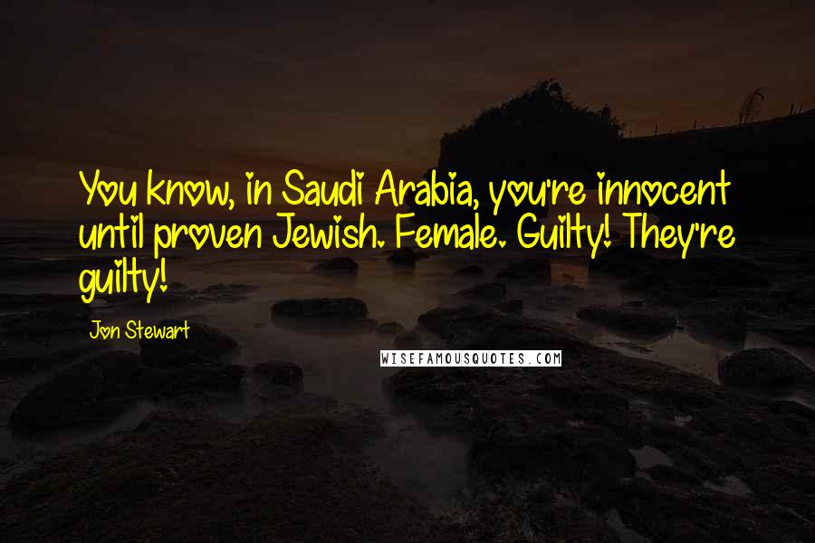 Jon Stewart Quotes: You know, in Saudi Arabia, you're innocent until proven Jewish. Female. Guilty! They're guilty!