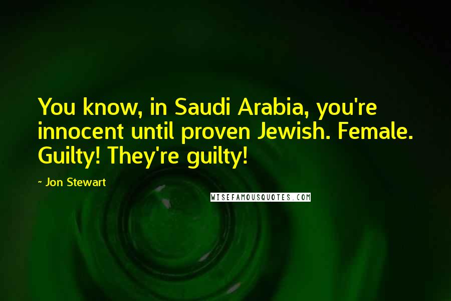 Jon Stewart Quotes: You know, in Saudi Arabia, you're innocent until proven Jewish. Female. Guilty! They're guilty!