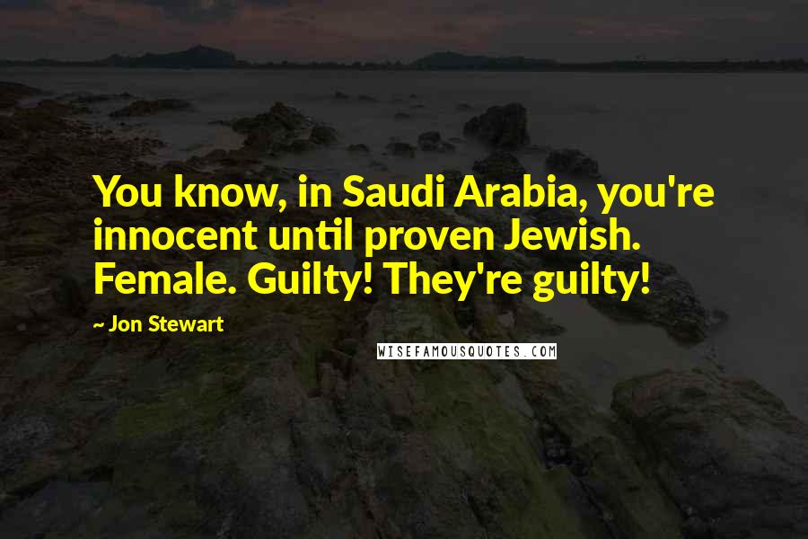 Jon Stewart Quotes: You know, in Saudi Arabia, you're innocent until proven Jewish. Female. Guilty! They're guilty!