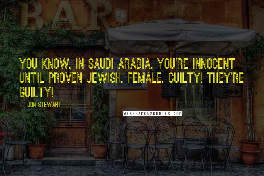 Jon Stewart Quotes: You know, in Saudi Arabia, you're innocent until proven Jewish. Female. Guilty! They're guilty!