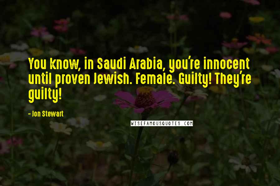 Jon Stewart Quotes: You know, in Saudi Arabia, you're innocent until proven Jewish. Female. Guilty! They're guilty!