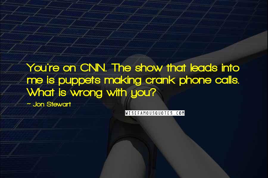 Jon Stewart Quotes: You're on CNN. The show that leads into me is puppets making crank phone calls. What is wrong with you?