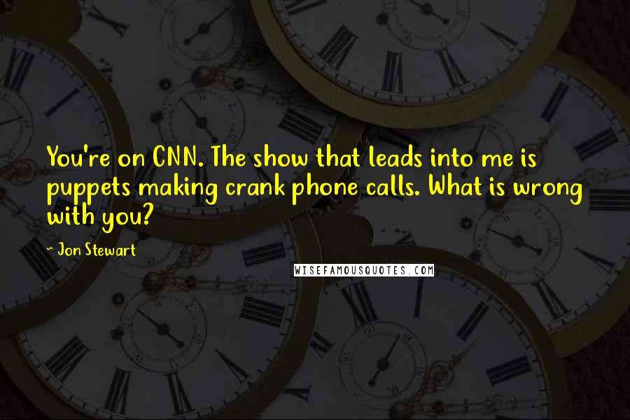 Jon Stewart Quotes: You're on CNN. The show that leads into me is puppets making crank phone calls. What is wrong with you?