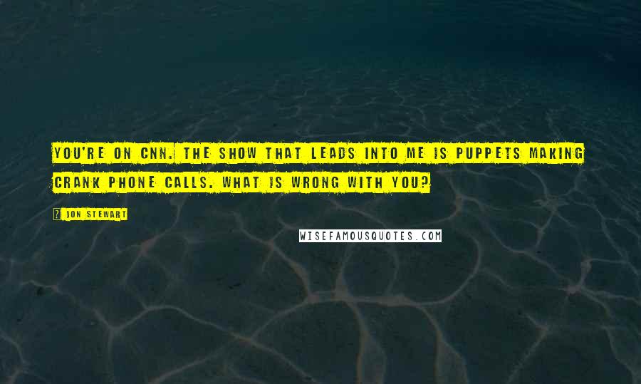 Jon Stewart Quotes: You're on CNN. The show that leads into me is puppets making crank phone calls. What is wrong with you?