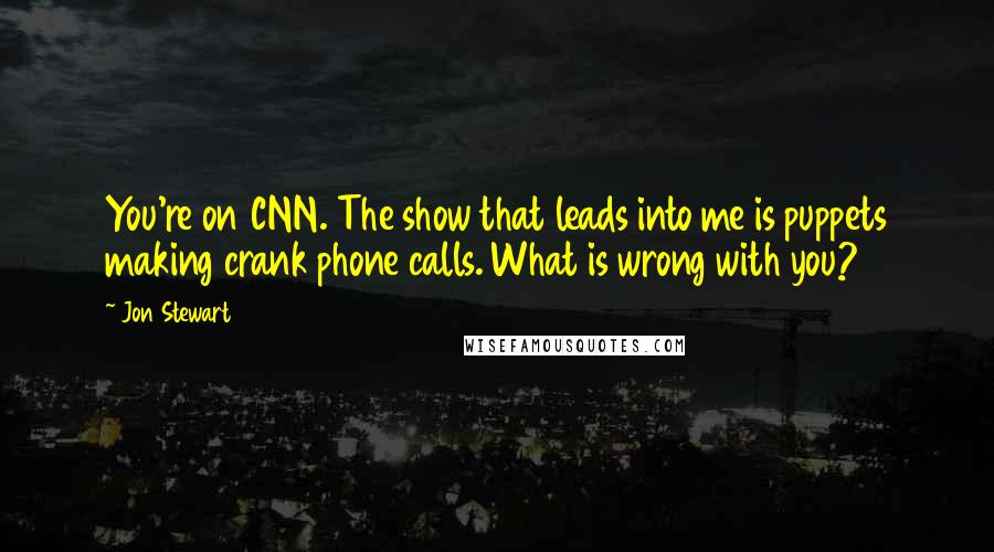 Jon Stewart Quotes: You're on CNN. The show that leads into me is puppets making crank phone calls. What is wrong with you?