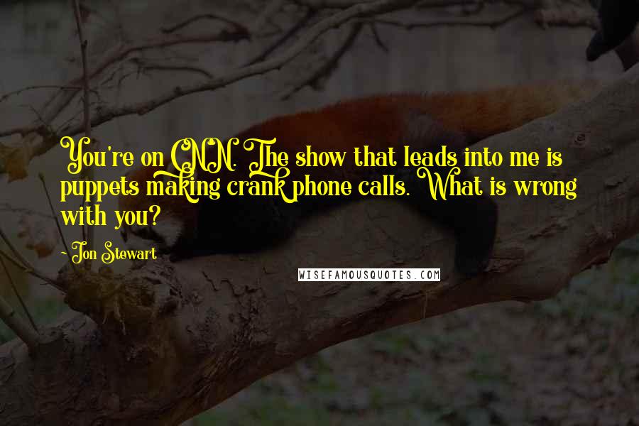 Jon Stewart Quotes: You're on CNN. The show that leads into me is puppets making crank phone calls. What is wrong with you?