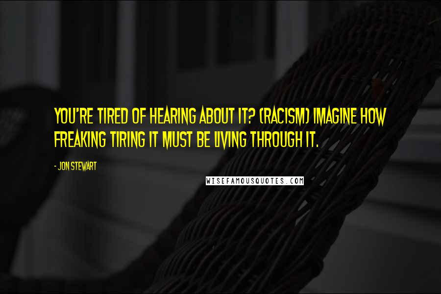 Jon Stewart Quotes: You're tired of hearing about it? (racism) Imagine how freaking tiring it must be living through it.