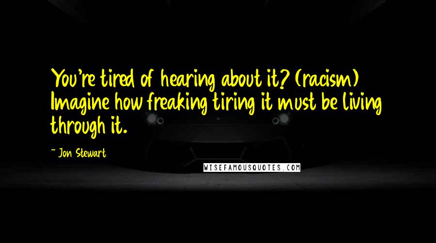 Jon Stewart Quotes: You're tired of hearing about it? (racism) Imagine how freaking tiring it must be living through it.