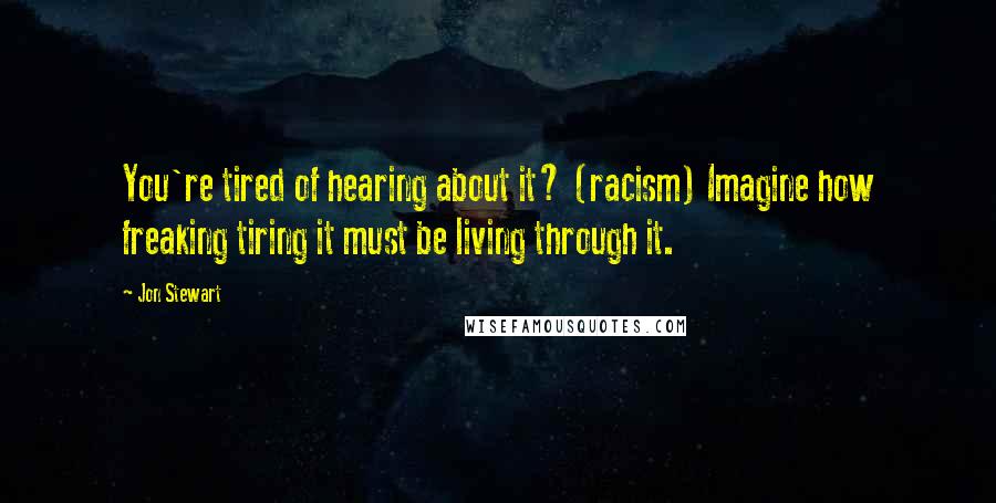 Jon Stewart Quotes: You're tired of hearing about it? (racism) Imagine how freaking tiring it must be living through it.