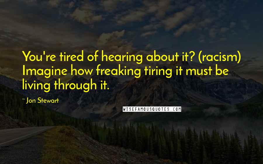 Jon Stewart Quotes: You're tired of hearing about it? (racism) Imagine how freaking tiring it must be living through it.