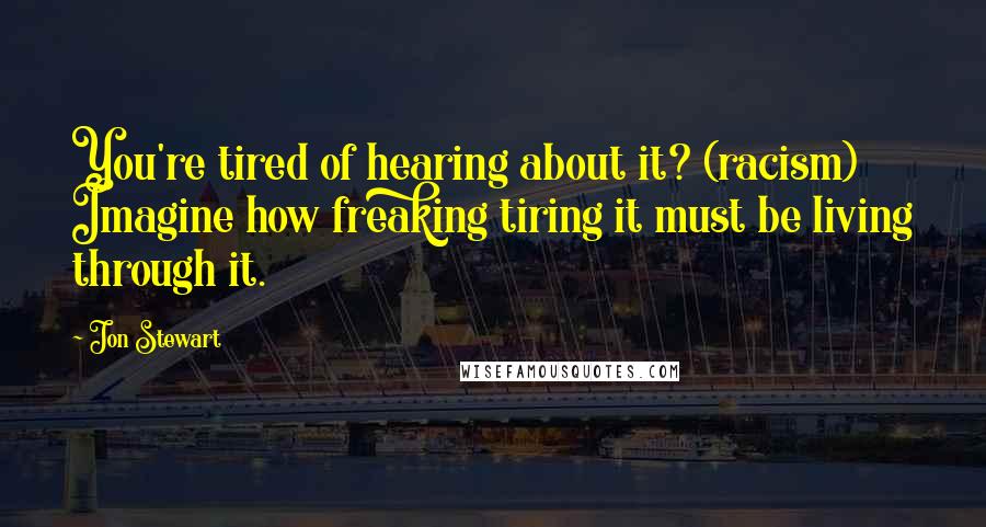 Jon Stewart Quotes: You're tired of hearing about it? (racism) Imagine how freaking tiring it must be living through it.